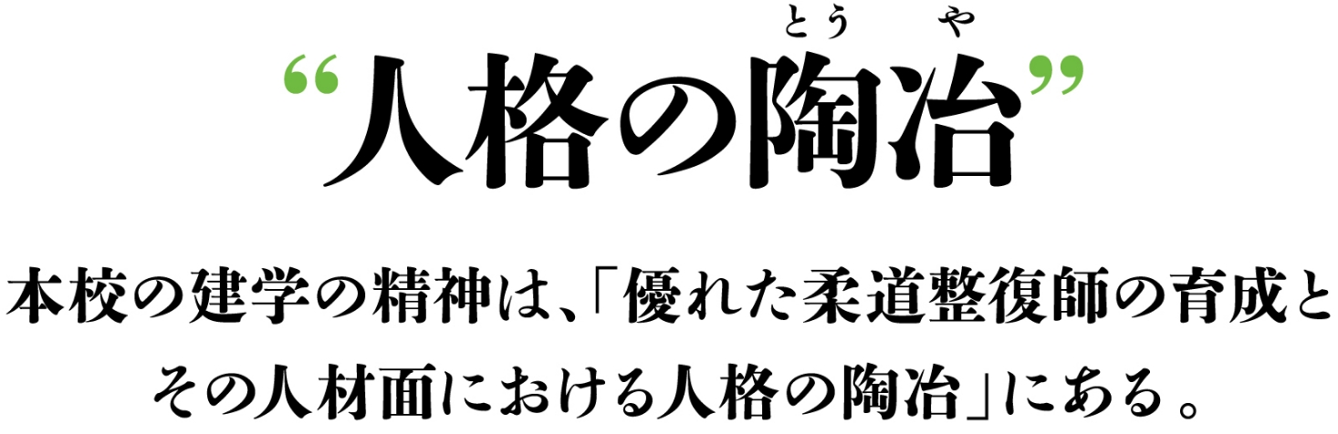 “人格の陶冶” 本校の建学の精神は、「優れた柔道整復師の育成と その人財面における人格の陶冶」にある。