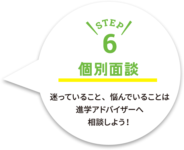 step6 個別面談 迷っていること、悩んでいることは 進学アドバイザーへ 相談しよう！